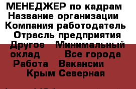 МЕНЕДЖЕР по кадрам › Название организации ­ Компания-работодатель › Отрасль предприятия ­ Другое › Минимальный оклад ­ 1 - Все города Работа » Вакансии   . Крым,Северная